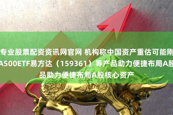 专业股票配资资讯网官网 机构称中国资产重估可能刚刚开始，A500ETF易方达（159361）等产品助力便捷布局A股核心资产