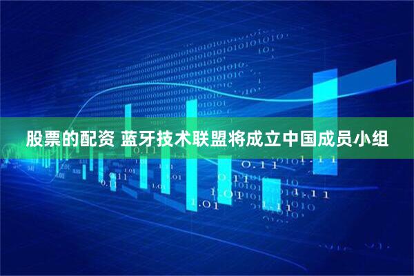 股票的配资 蓝牙技术联盟将成立中国成员小组