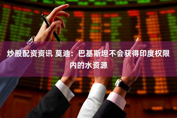 炒股配资资讯 莫迪：巴基斯坦不会获得印度权限内的水资源