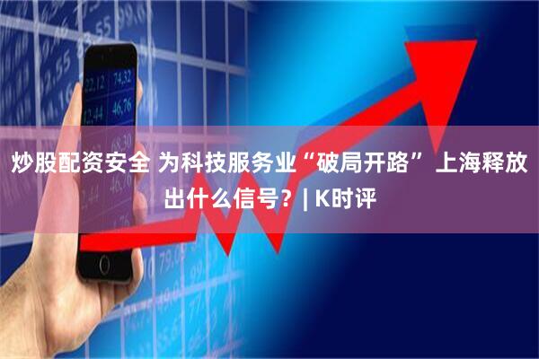炒股配资安全 为科技服务业“破局开路” 上海释放出什么信号？| K时评