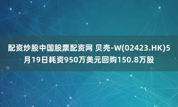 配资炒股中国股票配资网 贝壳-W(02423.HK)5月19日耗资950万美元回购150.8万股