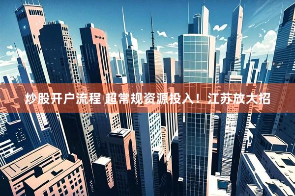 炒股开户流程 超常规资源投入！江苏放大招