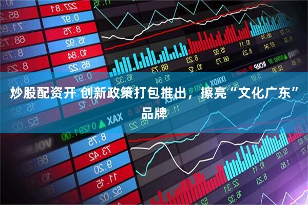 炒股配资开 创新政策打包推出，擦亮“文化广东”品牌