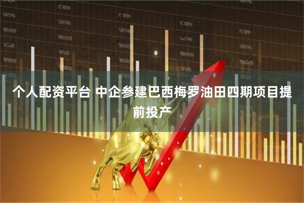 个人配资平台 中企参建巴西梅罗油田四期项目提前投产