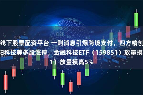 线下股票配资平台 一则消息引爆跨境支付，四方精创、天阳科技等多股涨停，金融科技ETF（159851）放量摸高5%