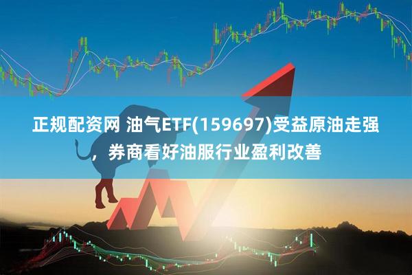 正规配资网 油气ETF(159697)受益原油走强，券商看好油服行业盈利改善