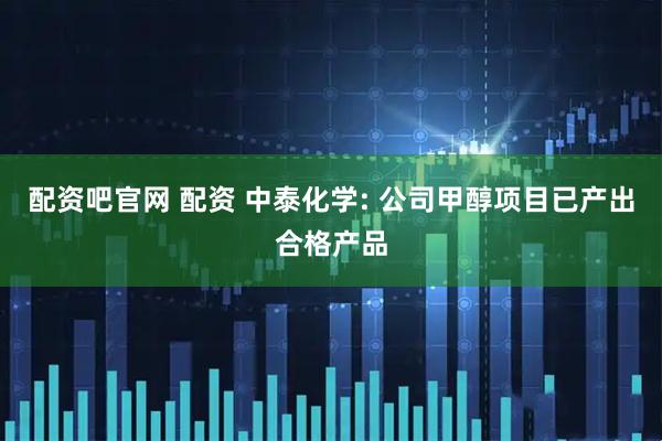 配资吧官网 配资 中泰化学: 公司甲醇项目已产出合格产品