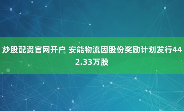 炒股配资官网开户 安能物流因股份奖励计划发行442.33万股