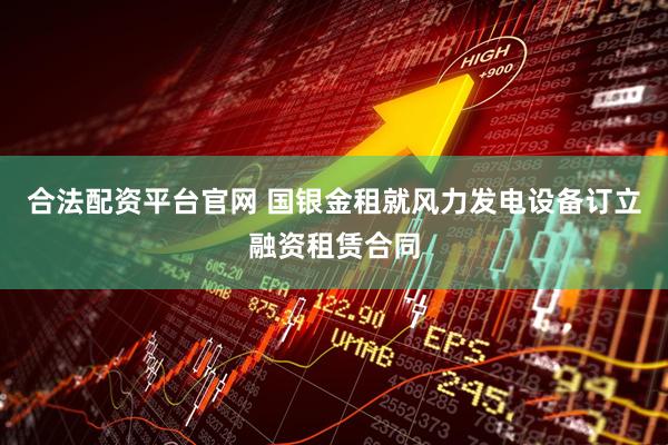 合法配资平台官网 国银金租就风力发电设备订立融资租赁合同