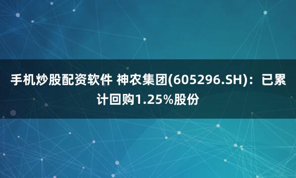 手机炒股配资软件 神农集团(605296.SH)：已累计回购1.25%股份