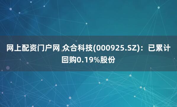网上配资门户网 众合科技(000925.SZ)：已累计回购0.19%股份