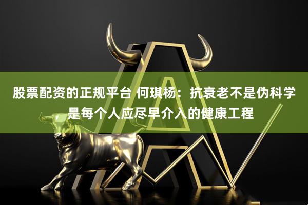 股票配资的正规平台 何琪杨：抗衰老不是伪科学，是每个人应尽早介入的健康工程