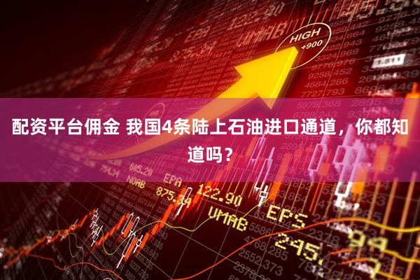 配资平台佣金 我国4条陆上石油进口通道，你都知道吗？