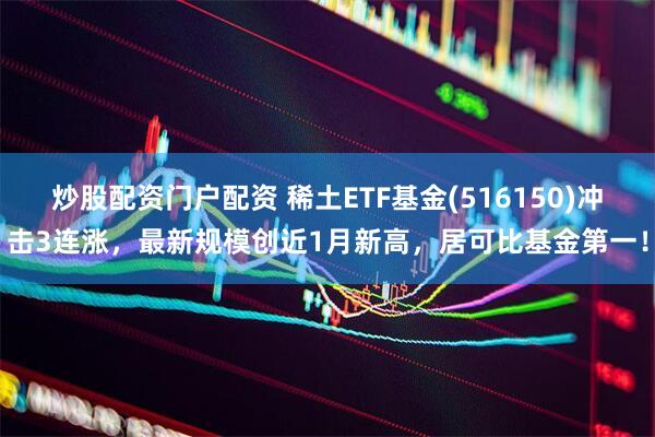 炒股配资门户配资 稀土ETF基金(516150)冲击3连涨，最新规模创近1月新高，居可比基金第一！