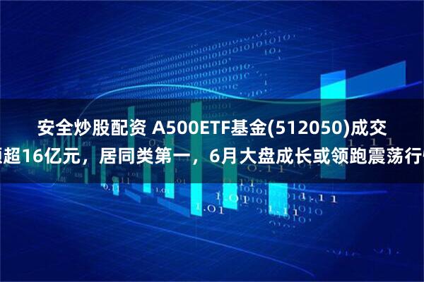 安全炒股配资 A500ETF基金(512050)成交额超16亿元，居同类第一，6月大盘成长或领跑震荡行情