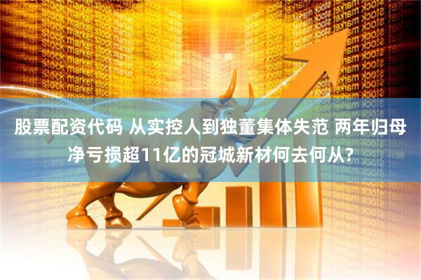 股票配资代码 从实控人到独董集体失范 两年归母净亏损超11亿的冠城新材何去何从?