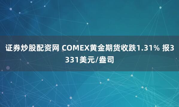 证券炒股配资网 COMEX黄金期货收跌1.31% 报3331美元/盎司