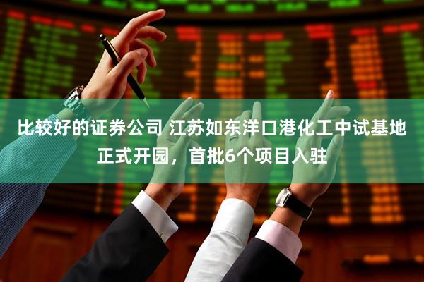 比较好的证券公司 江苏如东洋口港化工中试基地正式开园，首批6个项目入驻