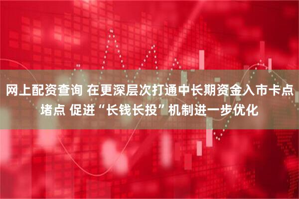 网上配资查询 在更深层次打通中长期资金入市卡点堵点 促进“长钱长投”机制进一步优化