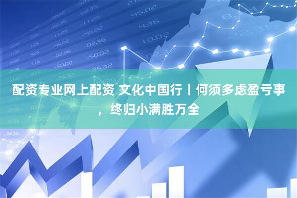 配资专业网上配资 文化中国行丨何须多虑盈亏事，终归小满胜万全