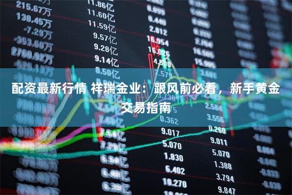 配资最新行情 祥瑞金业：跟风前必看，新手黄金交易指南