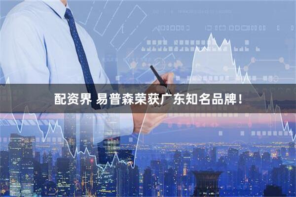 配资界 易普森荣获广东知名品牌！