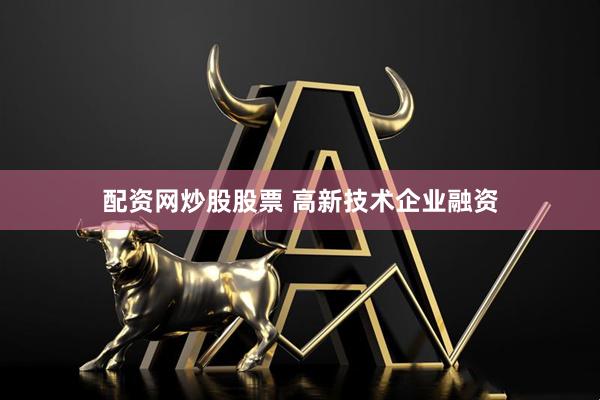 配资网炒股股票 高新技术企业融资