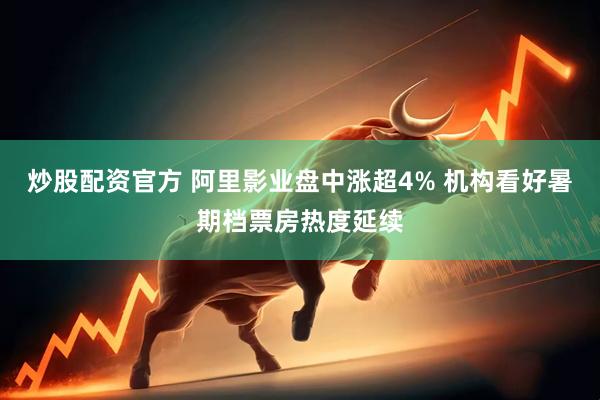 炒股配资官方 阿里影业盘中涨超4% 机构看好暑期档票房热度延续