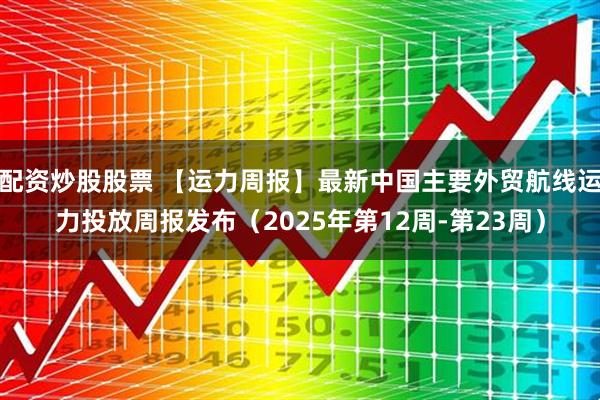配资炒股股票 【运力周报】最新中国主要外贸航线运力投放周报发布（2025年第12周-第23周）