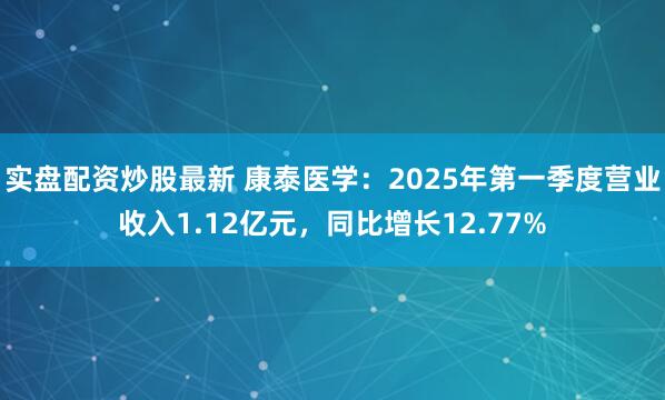 实盘配资炒股最新 康泰医学：2025年第一季度营业收入1.12亿元，同比增长12.77%