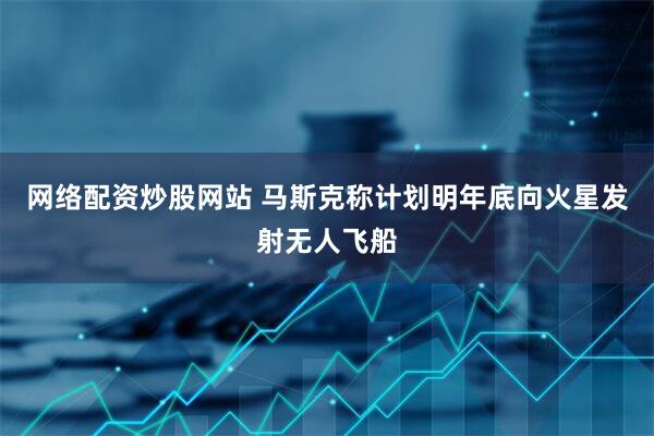 网络配资炒股网站 马斯克称计划明年底向火星发射无人飞船