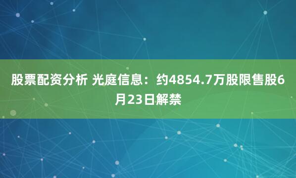 股票配资分析 光庭信息：约4854.7万股限售股6月23日解禁