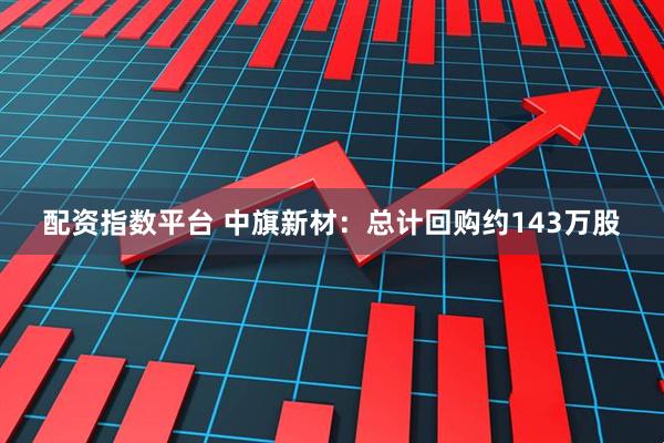 配资指数平台 中旗新材：总计回购约143万股