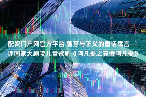 配资门户网官方平台 智慧与正义的童话寓言——评国家大剧院儿童歌剧《阿凡提之真假阿凡提》