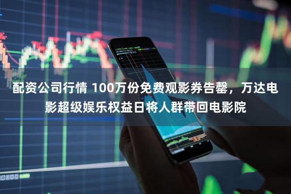 配资公司行情 100万份免费观影券告罄，万达电影超级娱乐权益日将人群带回电影院