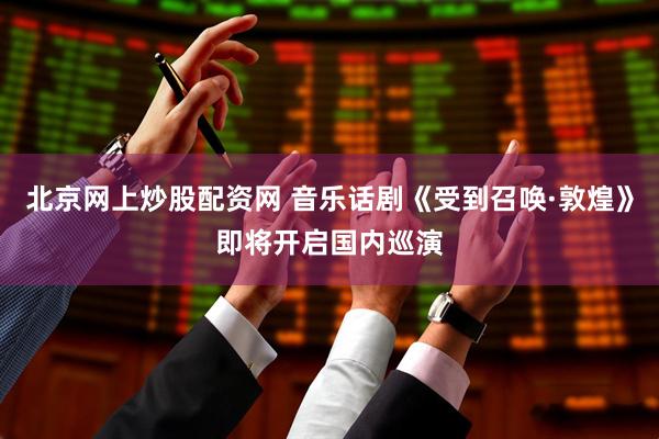 北京网上炒股配资网 音乐话剧《受到召唤·敦煌》即将开启国内巡演