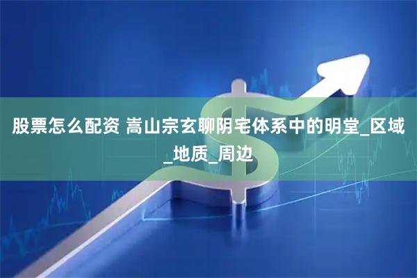 股票怎么配资 嵩山宗玄聊阴宅体系中的明堂_区域_地质_周边