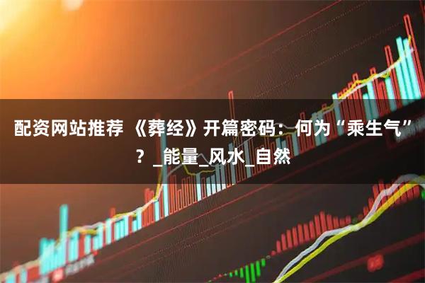 配资网站推荐 《葬经》开篇密码：何为“乘生气”？_能量_风水_自然