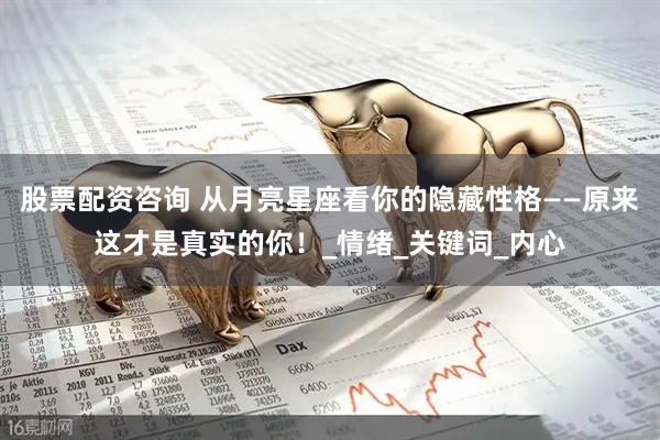 股票配资咨询 从月亮星座看你的隐藏性格——原来这才是真实的你！_情绪_关键词_内心