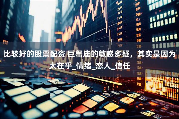 比较好的股票配资 巨蟹座的敏感多疑，其实是因为太在乎_情绪_恋人_信任