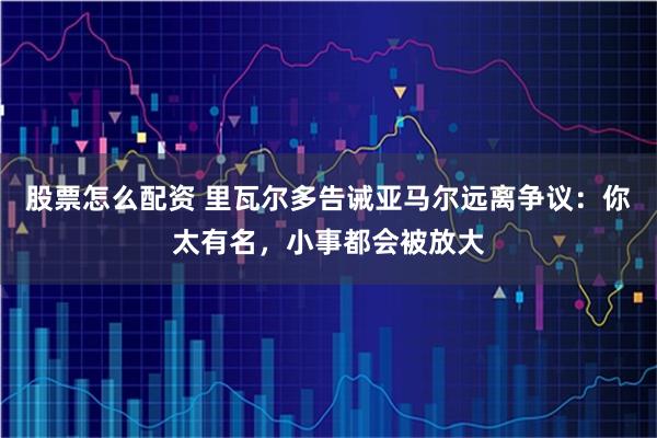 股票怎么配资 里瓦尔多告诫亚马尔远离争议：你太有名，小事都会被放大