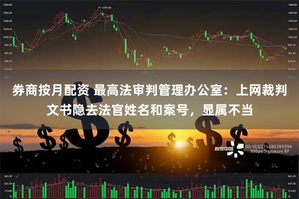 券商按月配资 最高法审判管理办公室:上网裁判文书隐去法官姓名和案号,显属不当