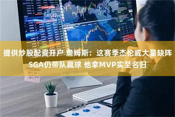 提供炒股配资开户 詹姆斯：这赛季杰伦威大量缺阵SGA仍带队赢球 他拿MVP实至名归