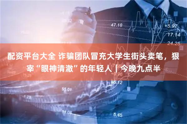 配资平台大全 诈骗团队冒充大学生街头卖笔,狠宰“眼神清澈”的年轻人|今晚九点半