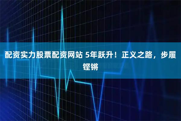 配资实力股票配资网站 5年跃升!正义之路,步履铿锵