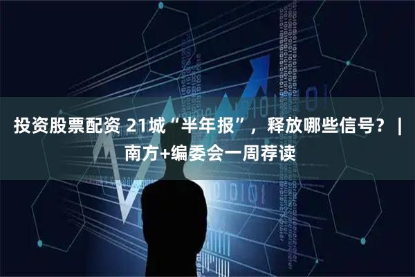 投资股票配资 21城“半年报”，释放哪些信号？ | 南方+编委会一周荐读