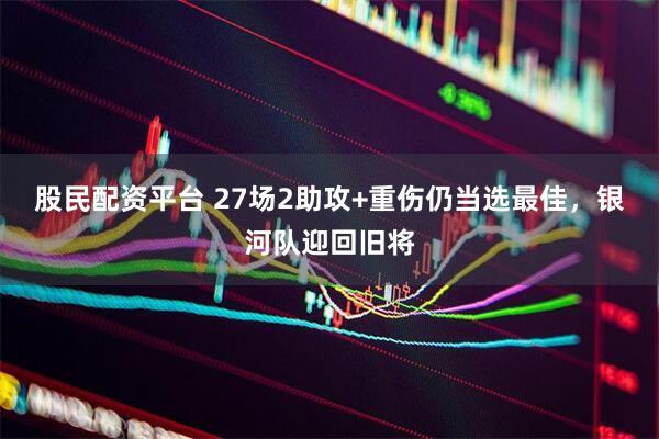 股民配资平台 27场2助攻+重伤仍当选最佳,银河队迎回旧将