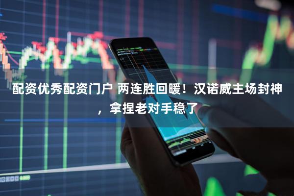配资优秀配资门户 两连胜回暖!汉诺威主场封神,拿捏老对手稳了